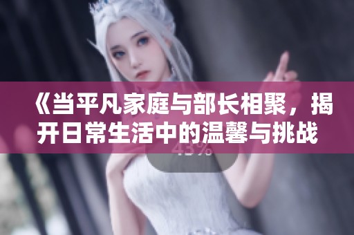 《当平凡家庭与部长相聚，揭开日常生活中的温馨与挑战》