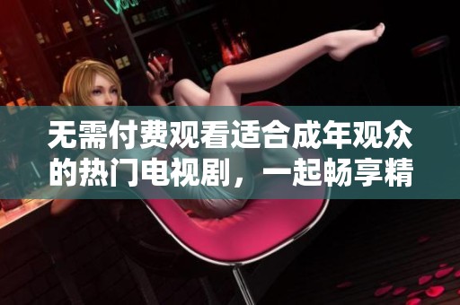 无需付费观看适合成年观众的热门电视剧，一起畅享精彩剧情与精彩演出