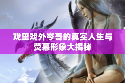 戏里戏外岑哥的真实人生与荧幕形象大揭秘