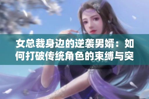 女总裁身边的逆袭男婿：如何打破传统角色的束缚与突破