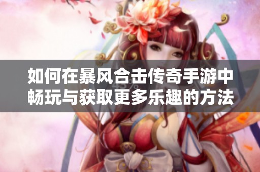如何在暴风合击传奇手游中畅玩与获取更多乐趣的方法指南
