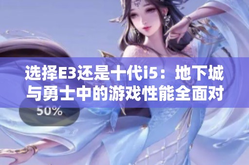 选择E3还是十代i5：地下城与勇士中的游戏性能全面对比分析