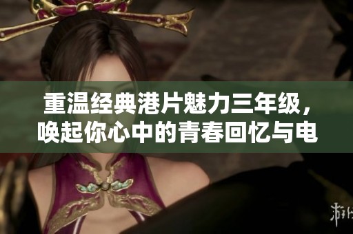 重温经典港片魅力三年级，唤起你心中的青春回忆与电影情怀