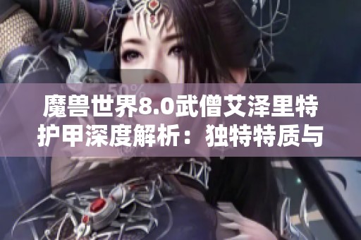 魔兽世界8.0武僧艾泽里特护甲深度解析：独特特质与防御特性探讨