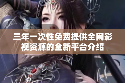 三年一次性免费提供全网影视资源的全新平台介绍