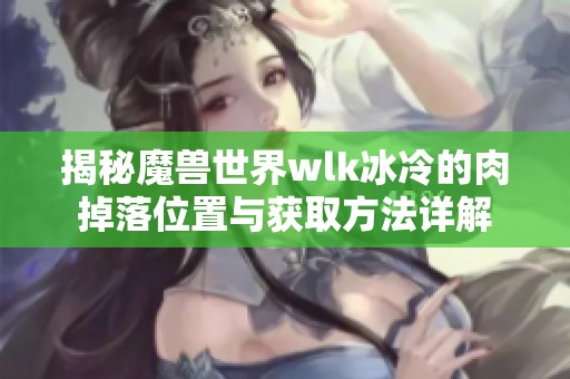 揭秘魔兽世界wlk冰冷的肉掉落位置与获取方法详解