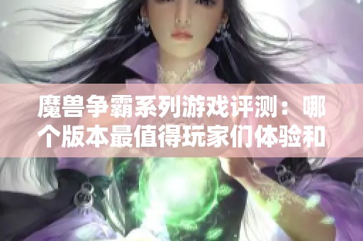 魔兽争霸系列游戏评测：哪个版本最值得玩家们体验和期待？