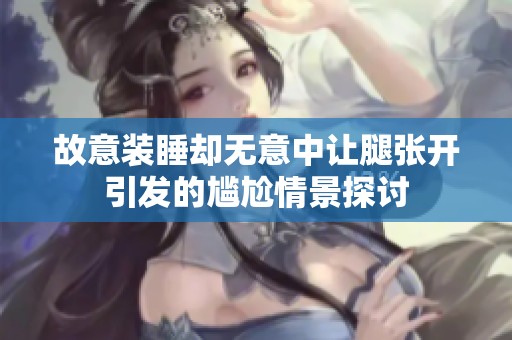 故意装睡却无意中让腿张开引发的尴尬情景探讨