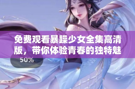 免费观看暴躁少女全集高清版，带你体验青春的独特魅力与精彩瞬间