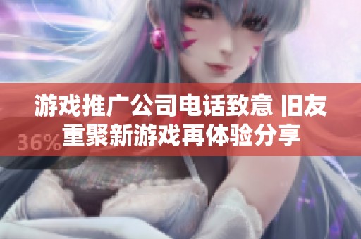 游戏推广公司电话致意 旧友重聚新游戏再体验分享