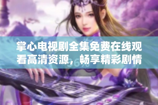 掌心电视剧全集免费在线观看高清资源，畅享精彩剧情与感人瞬间