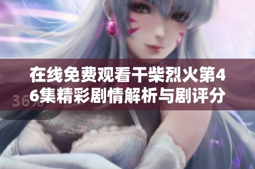 在线免费观看干柴烈火第46集精彩剧情解析与剧评分享