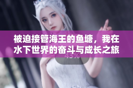被迫接管海王的鱼塘，我在水下世界的奋斗与成长之旅