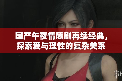 国产午夜情感剧再续经典，探索爱与理性的复杂关系