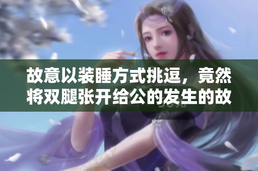 故意以装睡方式挑逗，竟然将双腿张开给公的发生的故事