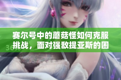 赛尔号中的蘑菇怪如何克服挑战，面对强敌提亚斯的困境解救之道