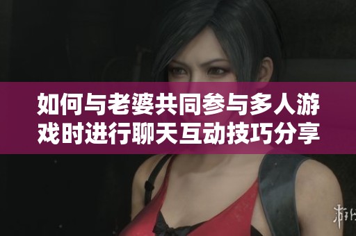 如何与老婆共同参与多人游戏时进行聊天互动技巧分享