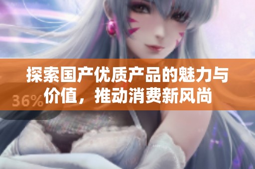 探索国产优质产品的魅力与价值，推动消费新风尚