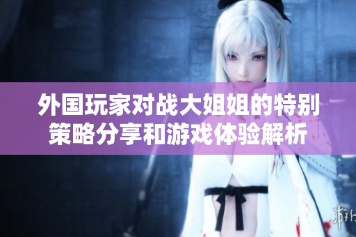 外国玩家对战大姐姐的特别策略分享和游戏体验解析