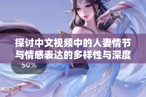 探讨中文视频中的人妻情节与情感表达的多样性与深度
