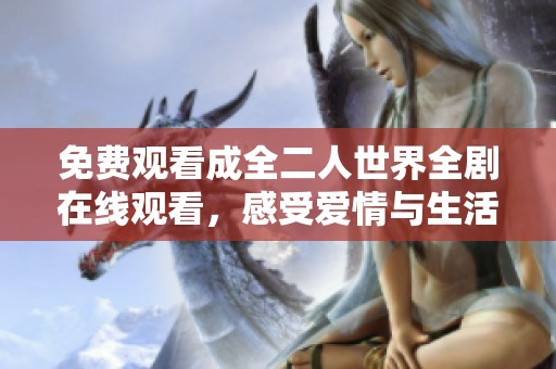 免费观看成全二人世界全剧在线观看，感受爱情与生活的美好交织