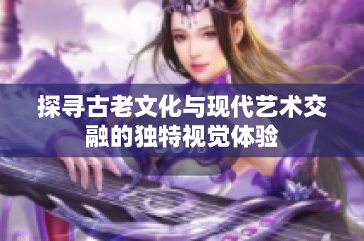 探寻古老文化与现代艺术交融的独特视觉体验