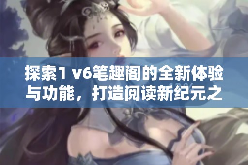 探索1 v6笔趣阁的全新体验与功能，打造阅读新纪元之旅