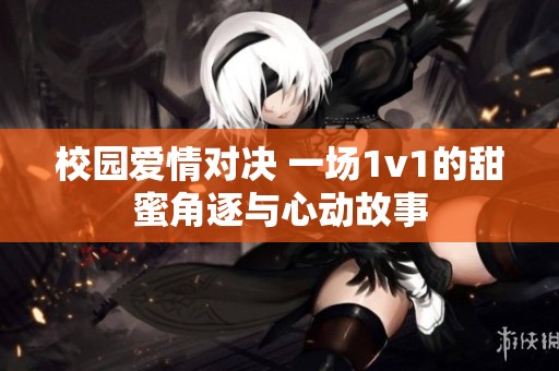 校园爱情对决 一场1v1的甜蜜角逐与心动故事
