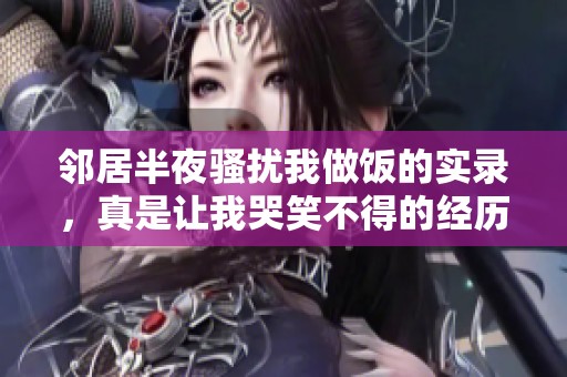 邻居半夜骚扰我做饭的实录，真是让我哭笑不得的经历