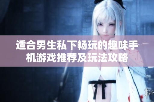 适合男生私下畅玩的趣味手机游戏推荐及玩法攻略