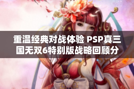 重温经典对战体验 PSP真三国无双6特别版战略回顾分析