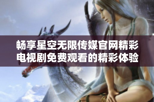 畅享星空无限传媒官网精彩电视剧免费观看的精彩体验与乐趣