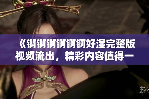 《锕锕锕锕锕锕好湿完整版视频流出，精彩内容值得一看》