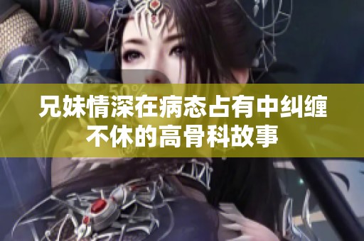 兄妹情深在病态占有中纠缠不休的高骨科故事