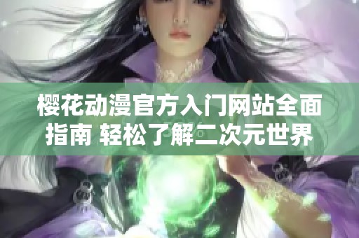 樱花动漫官方入门网站全面指南 轻松了解二次元世界的精彩魅力