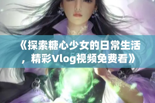 《探索糖心少女的日常生活，精彩Vlog视频免费看》