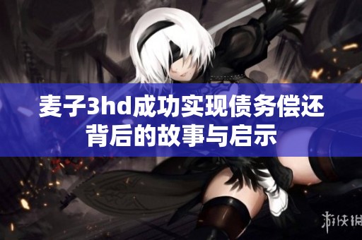 麦子3hd成功实现债务偿还背后的故事与启示
