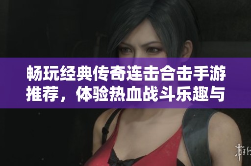 畅玩经典传奇连击合击手游推荐，体验热血战斗乐趣与激情