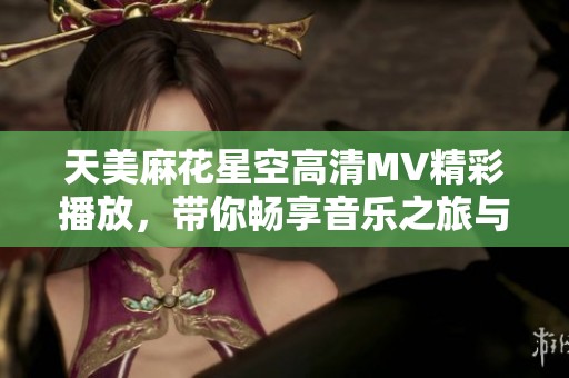 天美麻花星空高清MV精彩播放，带你畅享音乐之旅与视觉盛宴
