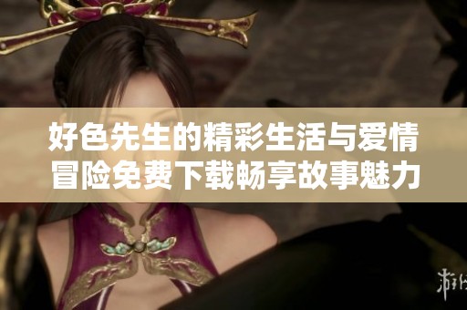 好色先生的精彩生活与爱情冒险免费下载畅享故事魅力