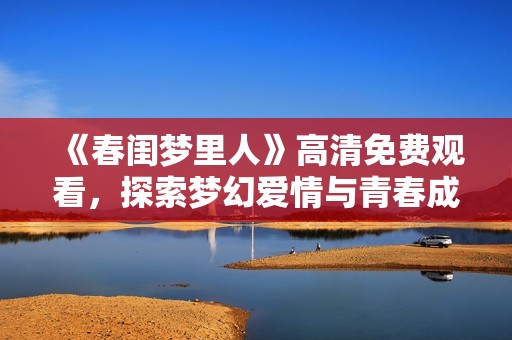 《春闺梦里人》高清免费观看，探索梦幻爱情与青春成长的浪漫旅程