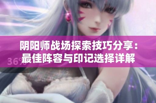 阴阳师战场探索技巧分享：最佳阵容与印记选择详解