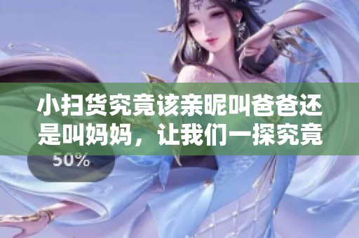 小扫货究竟该亲昵叫爸爸还是叫妈妈，让我们一探究竟！