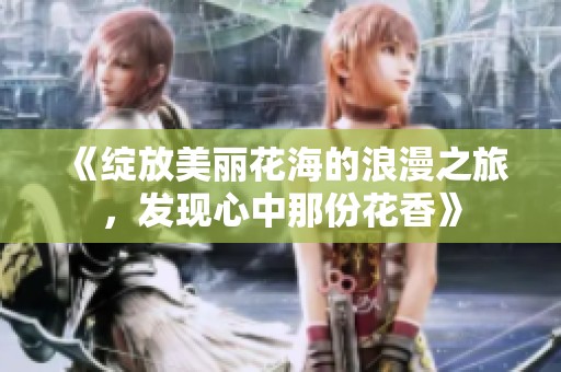 《绽放美丽花海的浪漫之旅，发现心中那份花香》