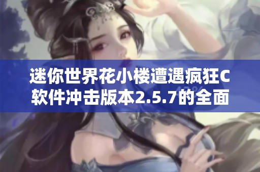 迷你世界花小楼遭遇疯狂C软件冲击版本2.5.7的全面分析与探讨