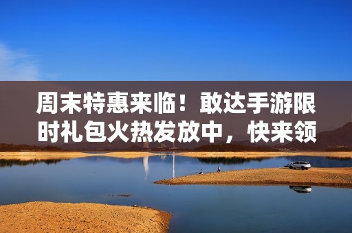 周末特惠来临！敢达手游限时礼包火热发放中，快来领取吧