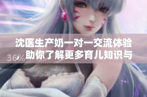 沈医生产奶一对一交流体验，助你了解更多育儿知识与技巧