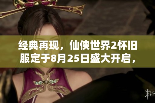 经典再现，仙侠世界2怀旧服定于8月25日盛大开启，共同缔造传奇之旅