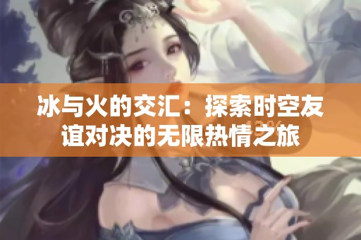 冰与火的交汇：探索时空友谊对决的无限热情之旅