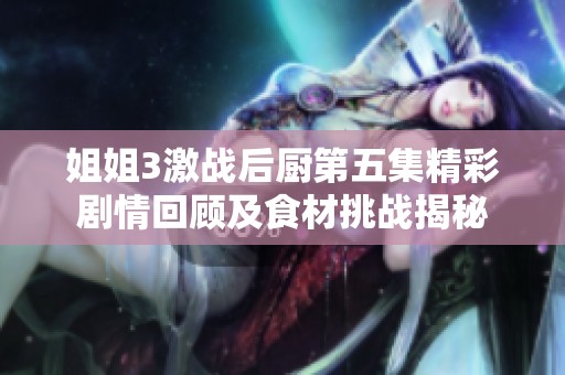 姐姐3激战后厨第五集精彩剧情回顾及食材挑战揭秘